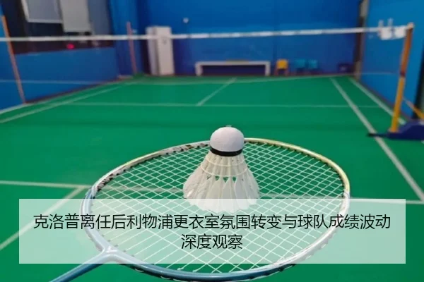 克洛普离任后利物浦更衣室氛围转变与球队成绩波动深度观察
