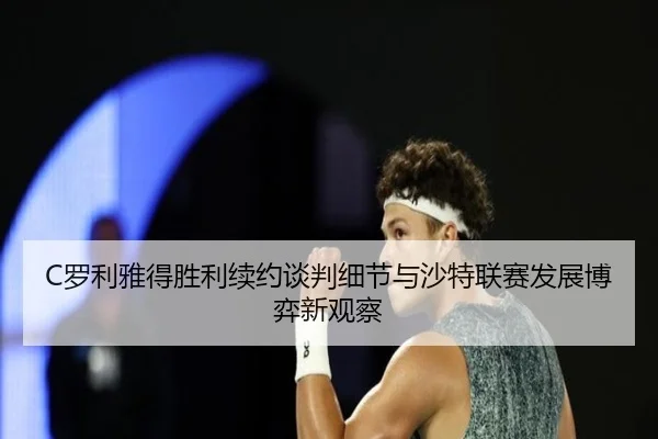 C罗利雅得胜利续约谈判细节与沙特联赛发展博弈新观察