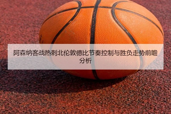阿森纳客战热刺北伦敦德比节奏控制与胜负走势前瞻分析