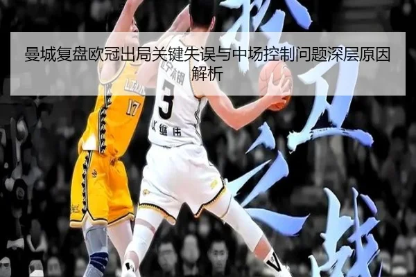曼城复盘欧冠出局关键失误与中场控制问题深层原因解析