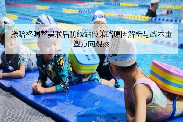 滕哈格调整曼联后防线站位策略原因解析与战术重塑方向观察