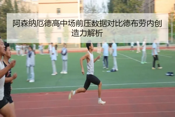 阿森纳厄德高中场前压数据对比德布劳内创造力解析