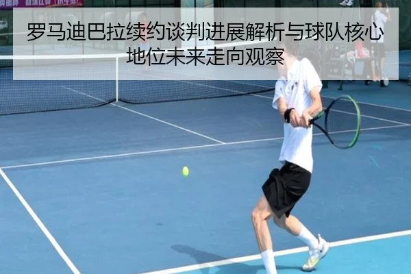 罗马迪巴拉续约谈判进展解析与球队核心地位未来走向观察