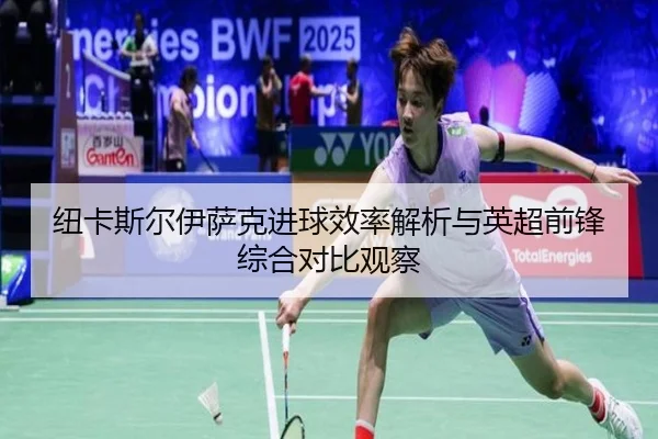 纽卡斯尔伊萨克进球效率解析与英超前锋综合对比观察