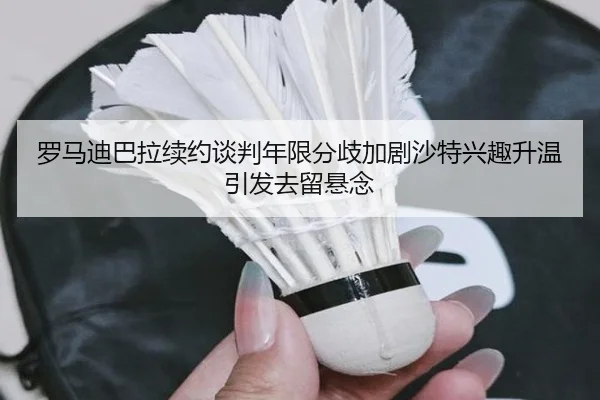 罗马迪巴拉续约谈判年限分歧加剧沙特兴趣升温引发去留悬念