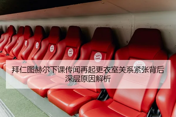 拜仁图赫尔下课传闻再起更衣室关系紧张背后深层原因解析