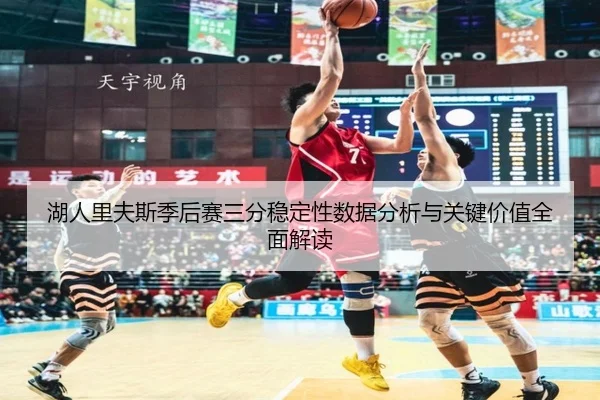 湖人里夫斯季后赛三分稳定性数据分析与关键价值全面解读