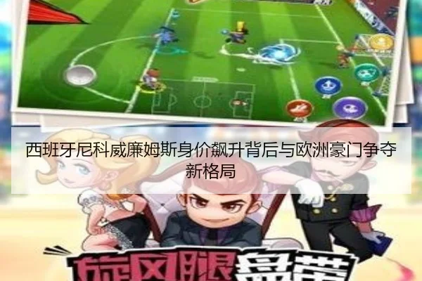 西班牙尼科威廉姆斯身价飙升背后与欧洲豪门争夺新格局