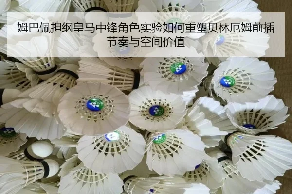 姆巴佩担纲皇马中锋角色实验如何重塑贝林厄姆前插节奏与空间价值