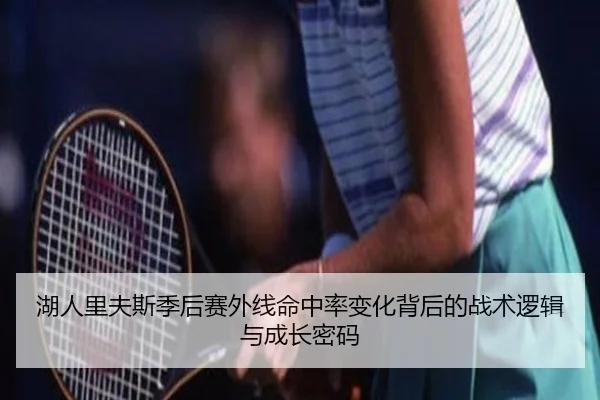 湖人里夫斯季后赛外线命中率变化背后的战术逻辑与成长密码