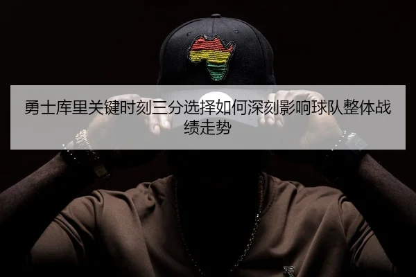 勇士库里关键时刻三分选择如何深刻影响球队整体战绩走势