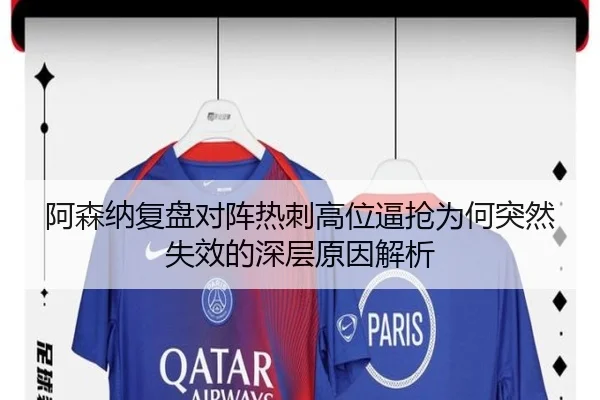 阿森纳复盘对阵热刺高位逼抢为何突然失效的深层原因解析