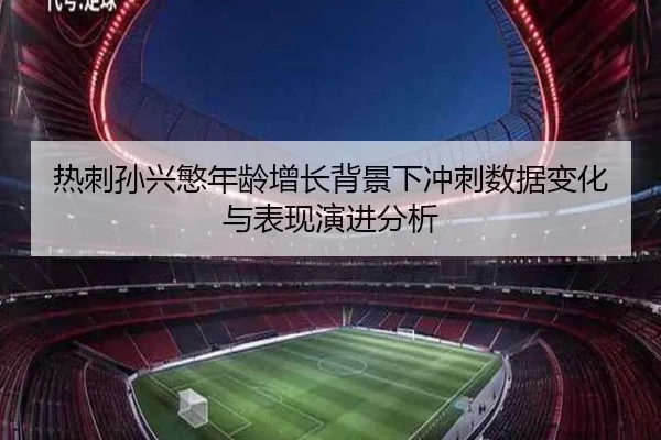 热刺孙兴慜年龄增长背景下冲刺数据变化与表现演进分析