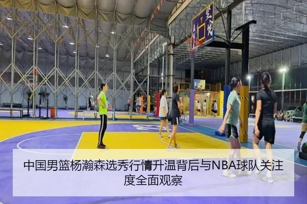 中国男篮杨瀚森选秀行情升温背后与NBA球队关注度全面观察
