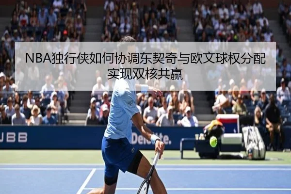 NBA独行侠如何协调东契奇与欧文球权分配实现双核共赢