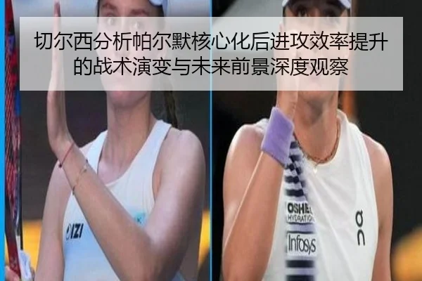 切尔西分析帕尔默核心化后进攻效率提升的战术演变与未来前景深度观察
