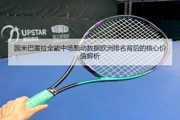 国米巴雷拉全能中场跑动数据欧洲排名背后的核心价值解析