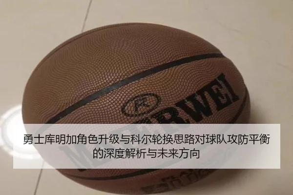 勇士库明加角色升级与科尔轮换思路对球队攻防平衡的深度解析与未来方向