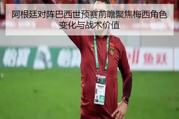 阿根廷对阵巴西世预赛前瞻聚焦梅西角色变化与战术价值