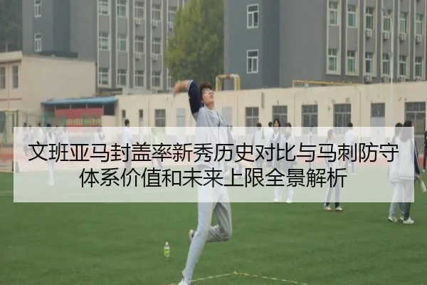 文班亚马封盖率新秀历史对比与马刺防守体系价值和未来上限全景解析