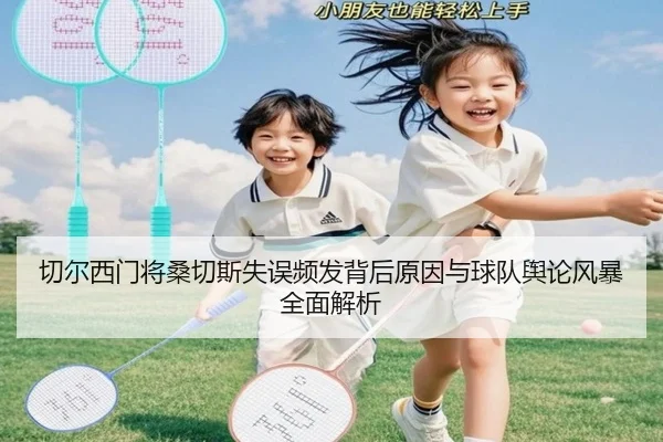 切尔西门将桑切斯失误频发背后原因与球队舆论风暴全面解析