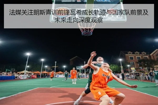 法媒关注朗斯青训前锋瓦希成长轨迹与国家队前景及未来走向深度观察