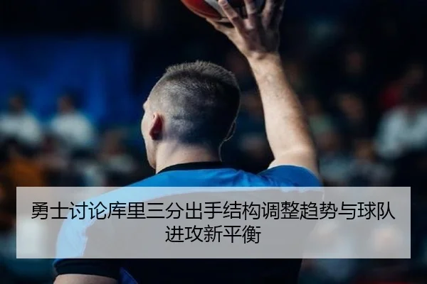 勇士讨论库里三分出手结构调整趋势与球队进攻新平衡