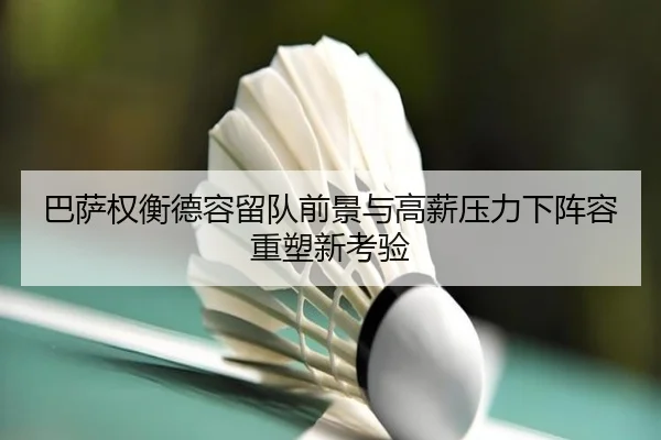巴萨权衡德容留队前景与高薪压力下阵容重塑新考验