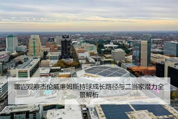 雷霆观察杰伦威廉姆斯持球成长路径与二当家潜力全景解析