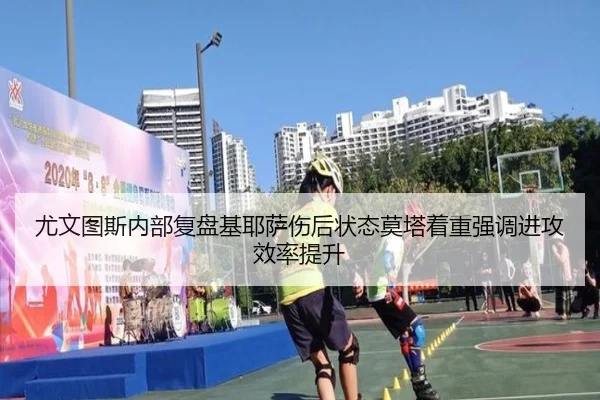 尤文图斯内部复盘基耶萨伤后状态莫塔着重强调进攻效率提升